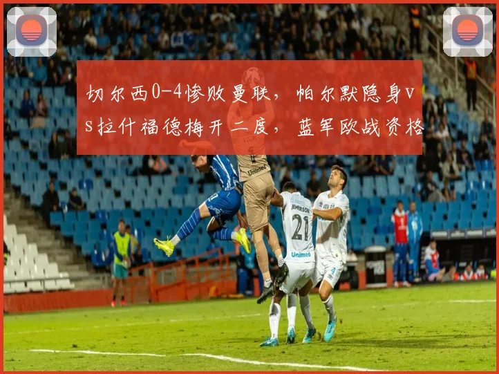 切尔西0-4惨败曼联，帕尔默隐身vs拉什福德梅开二度，蓝军欧战资格告急