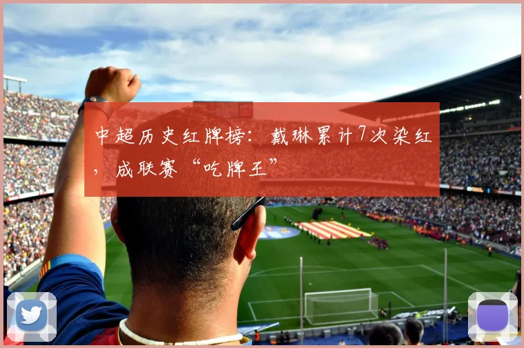 中超历史红牌榜：戴琳累计7次染红，成联赛“吃牌王”